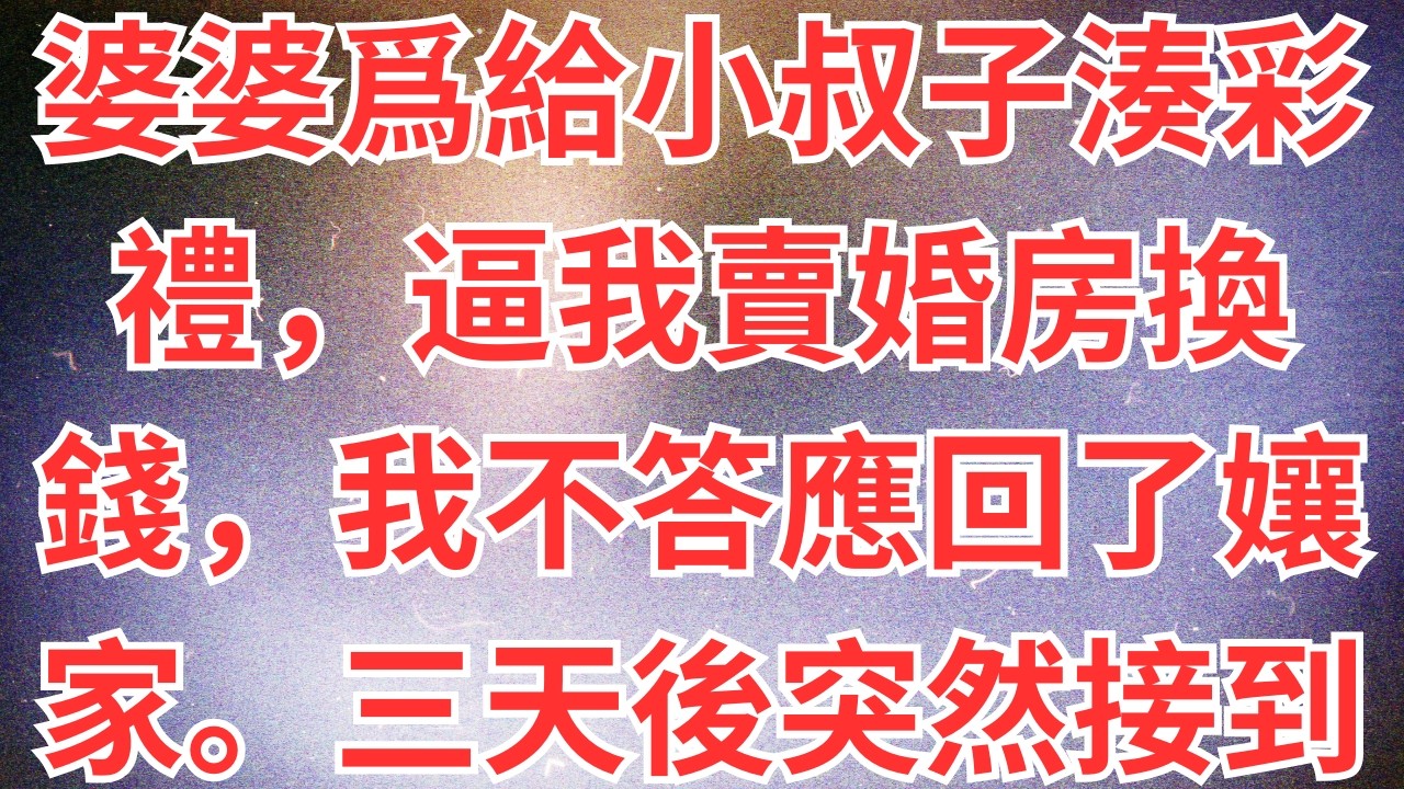 婆婆爲給小叔子湊彩禮，逼我賣婚房換錢，我不答應回了孃家。三天後突然接到老公電話「小叔子出事了！」#為人處世#生活經驗#情感故事#故事#小說#戀愛#情感#婚姻