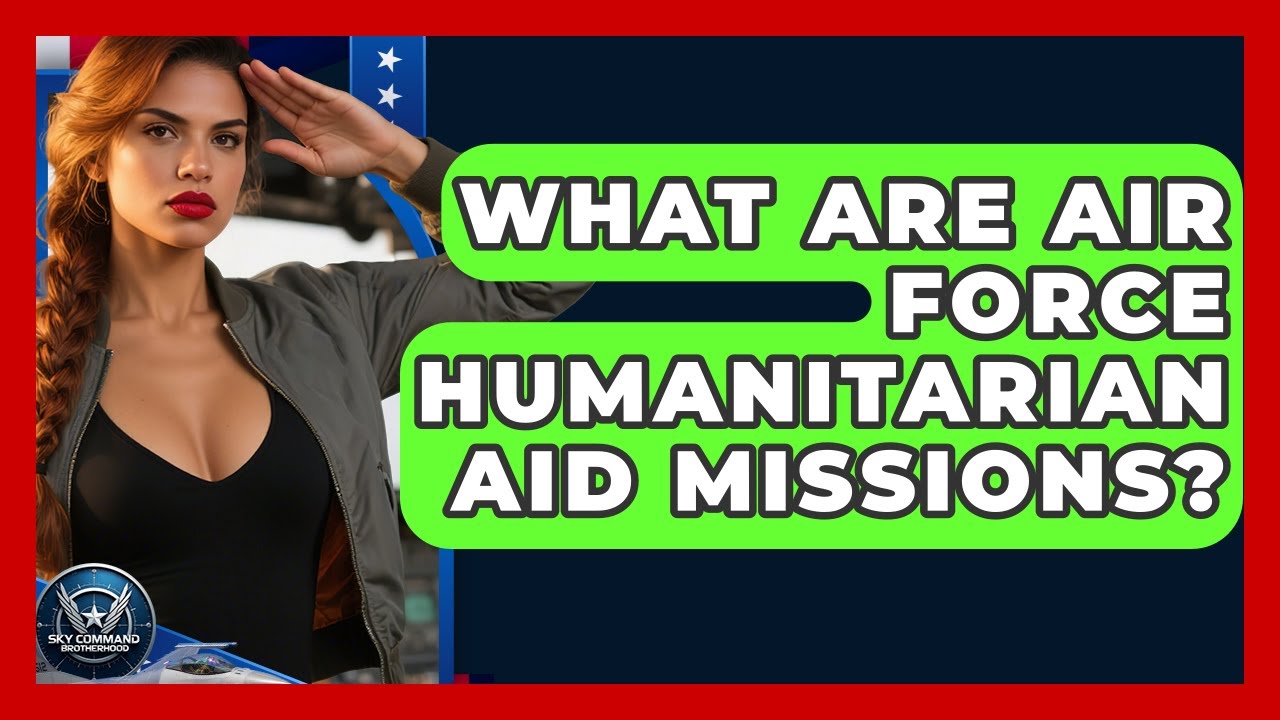 What Are Air Force Humanitarian Aid Missions? | Sky Command Brotherhood