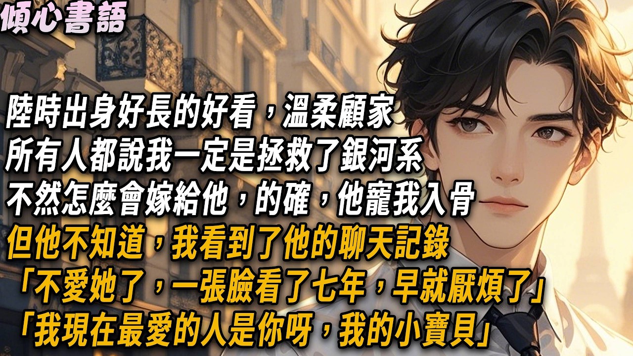 陸時出身好長的好看、溫柔顧家，所有人都說我一定是拯救了銀河系，不然怎麼會嫁給他，的確，他寵我入骨，但他不知道，我看到了他的聊天記錄「不愛她了，一張臉看了七年，早就厭煩了」#小說 #霸道总裁 #故事分享