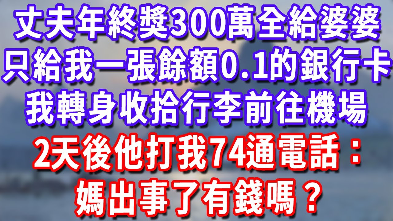 丈夫年終獎300萬全給婆婆，只給我一張餘額0.1的銀行卡，我轉身收拾行李前往機場，2天後他打我74通電話：媽出事了有錢嗎？#深夜講故事#為人處世#生活經驗#情感故事#故事#小說#戀愛#情感#婚姻