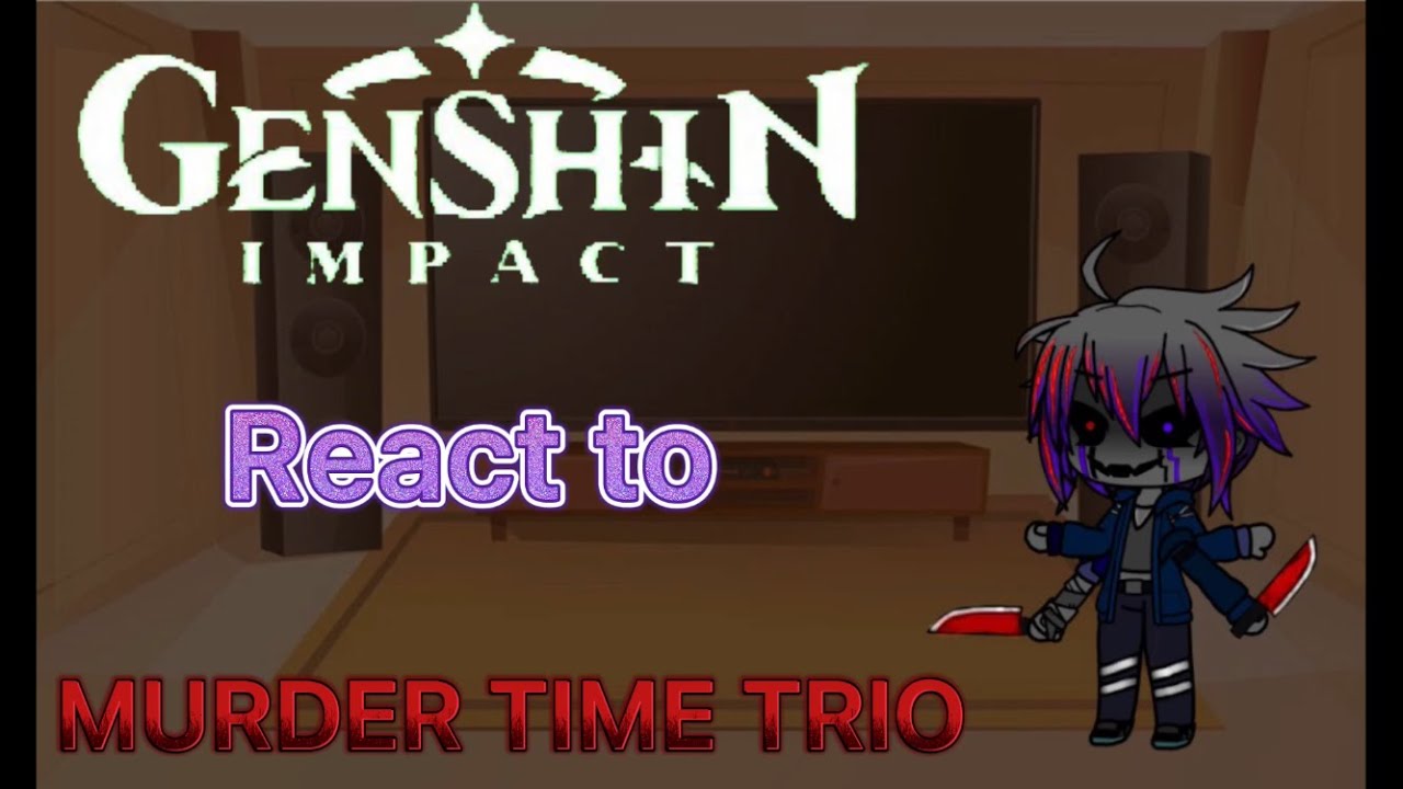 genshin impact react to murder time trio 3/3 ( a bit rushed)
