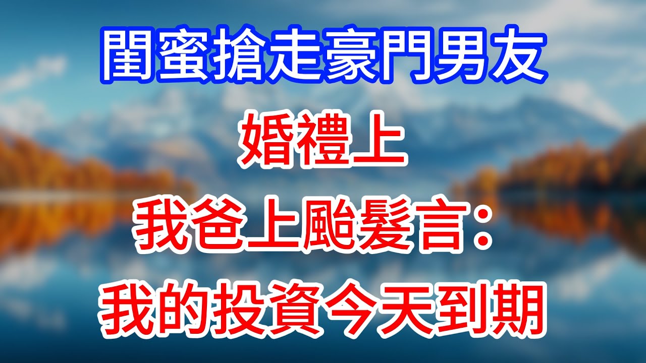 【完結】閨蜜搶走豪門男友，婚禮上我爸上颱髮言：我的投資今天到期