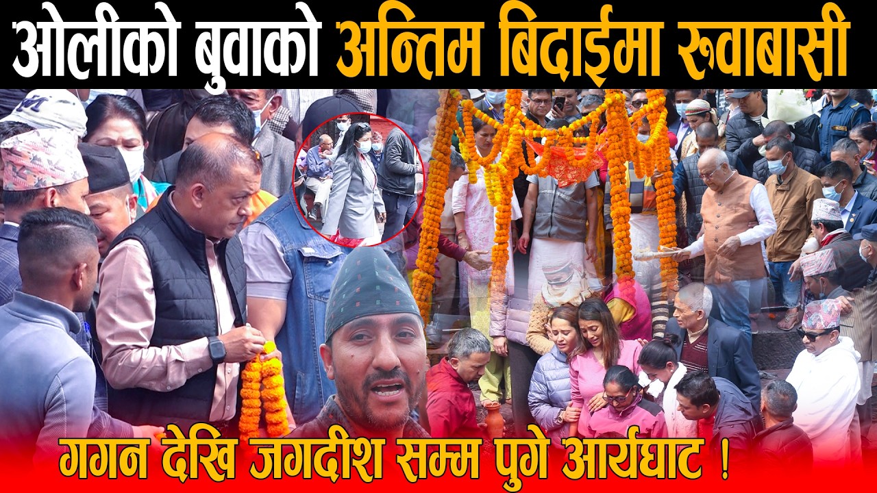 गगन थापा देखि जगदीश खरेलसम्म पुगे केपी ओलीको बुवाको अन्तिम बिदाईमा: पशुपति  आर्यघाटमै चल्यो रुवाबासी