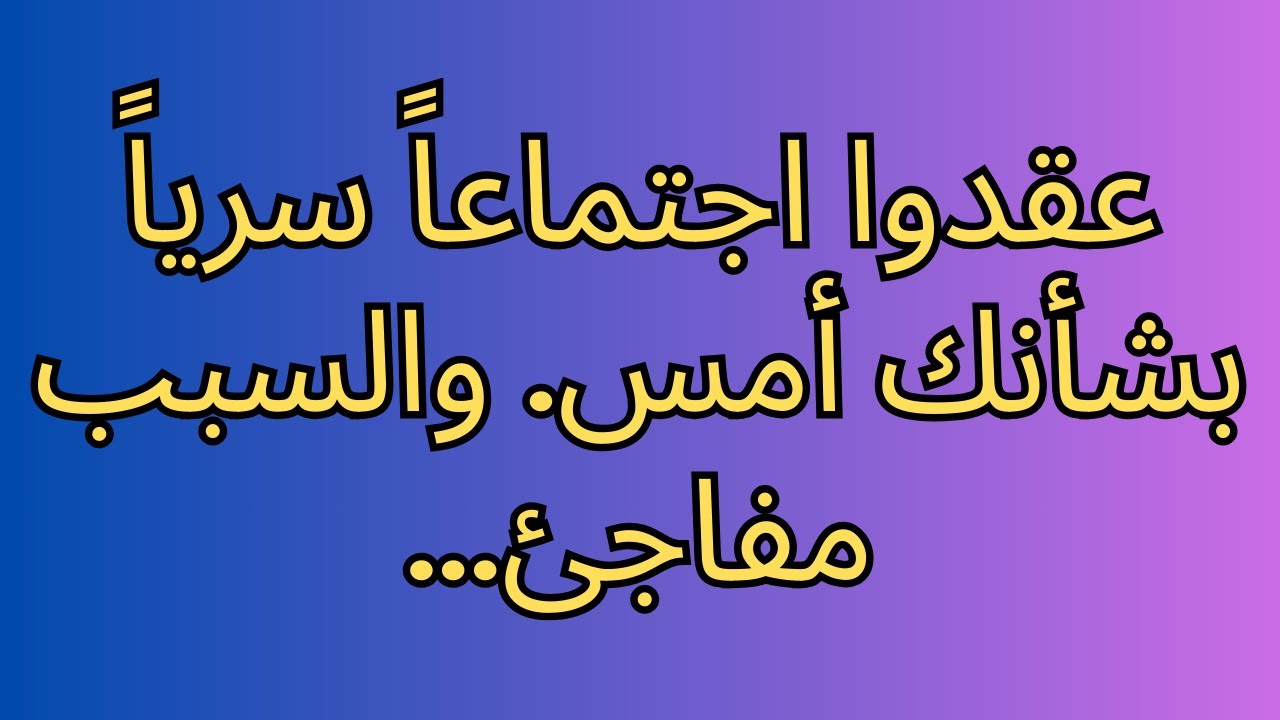عقدوا اجتماعاً سرياً بشأنك أمس. والسبب مفاجئ...