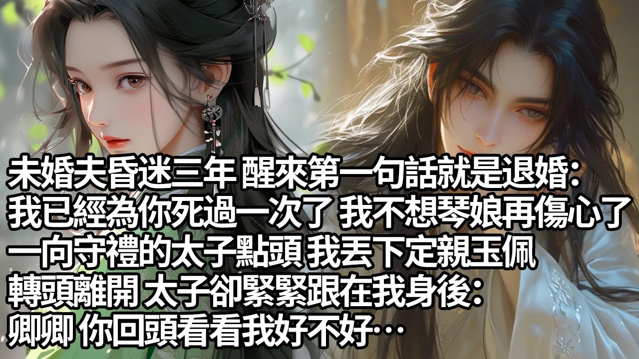 【一口氣看完】未婚夫昏迷三年 醒來第一句話就是退婚：我已經為你死過一次了 我不想琴娘再傷心了，一向守禮的太子點頭 我丟下定親玉佩，轉頭離開 太子卻緊緊跟在我身後：卿卿 你回頭看看我好不好…【甜文】