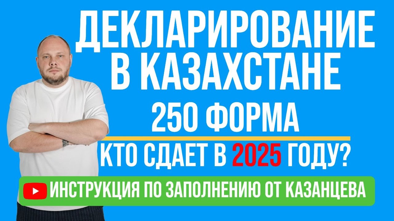 Декларирование в Казахстане. 250 форма. Кто сдает в 2025 году? Инструкция по заполнению от Казанцева