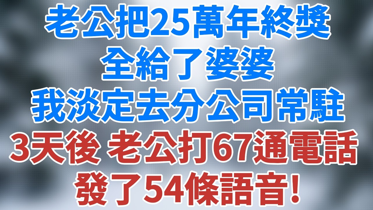 老公把25萬年終獎全給了婆婆，我淡定地說：公司派我去分公司常駐一年，3天後他打了67通電話，發了54條語音！#生活經驗 #講故事 #婚姻 #深夜淺讀 #家庭倫理 #夜讀人生 #雪兒講故事 #情感故事