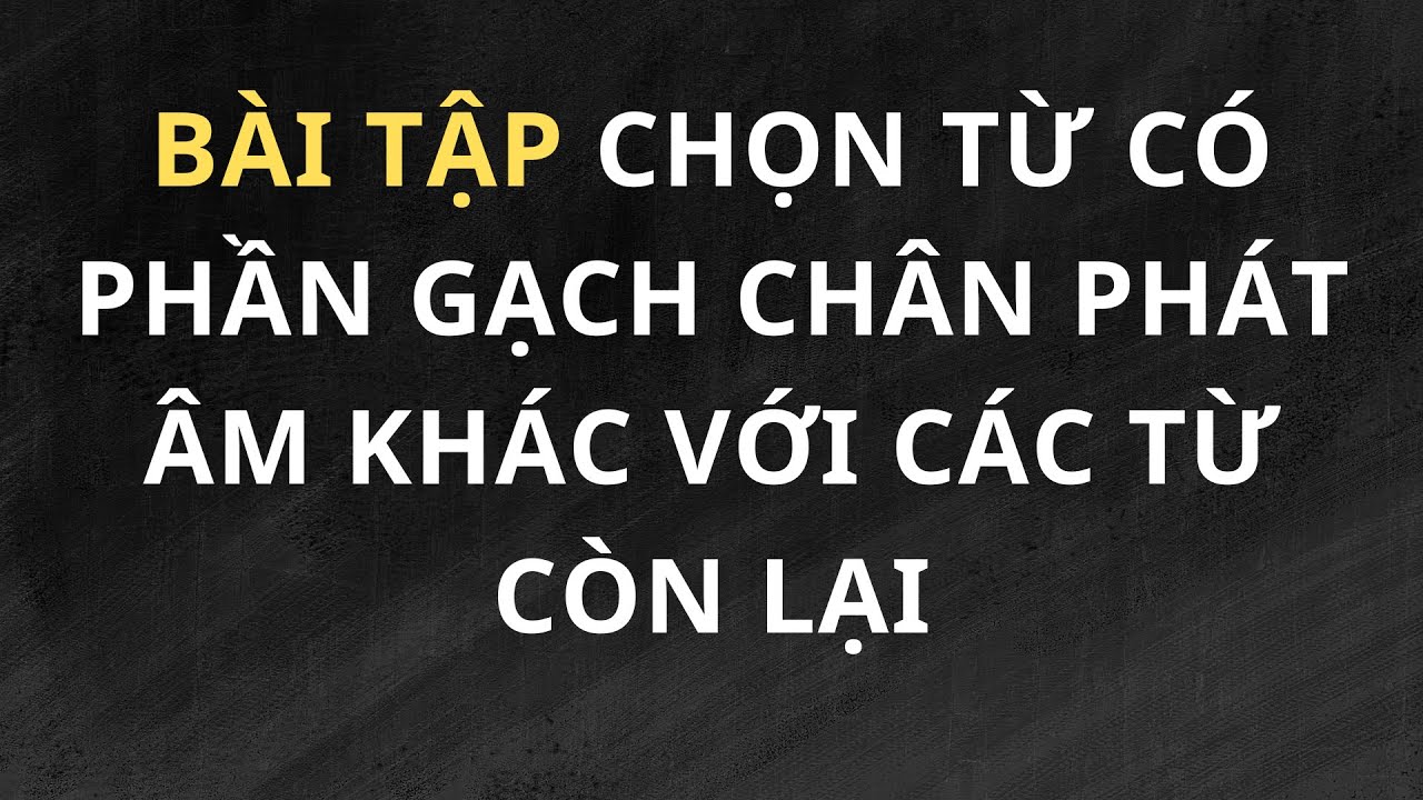 Chọn từ có phần gạch chân khác với những từ còn lại Bài tập ngữ âm