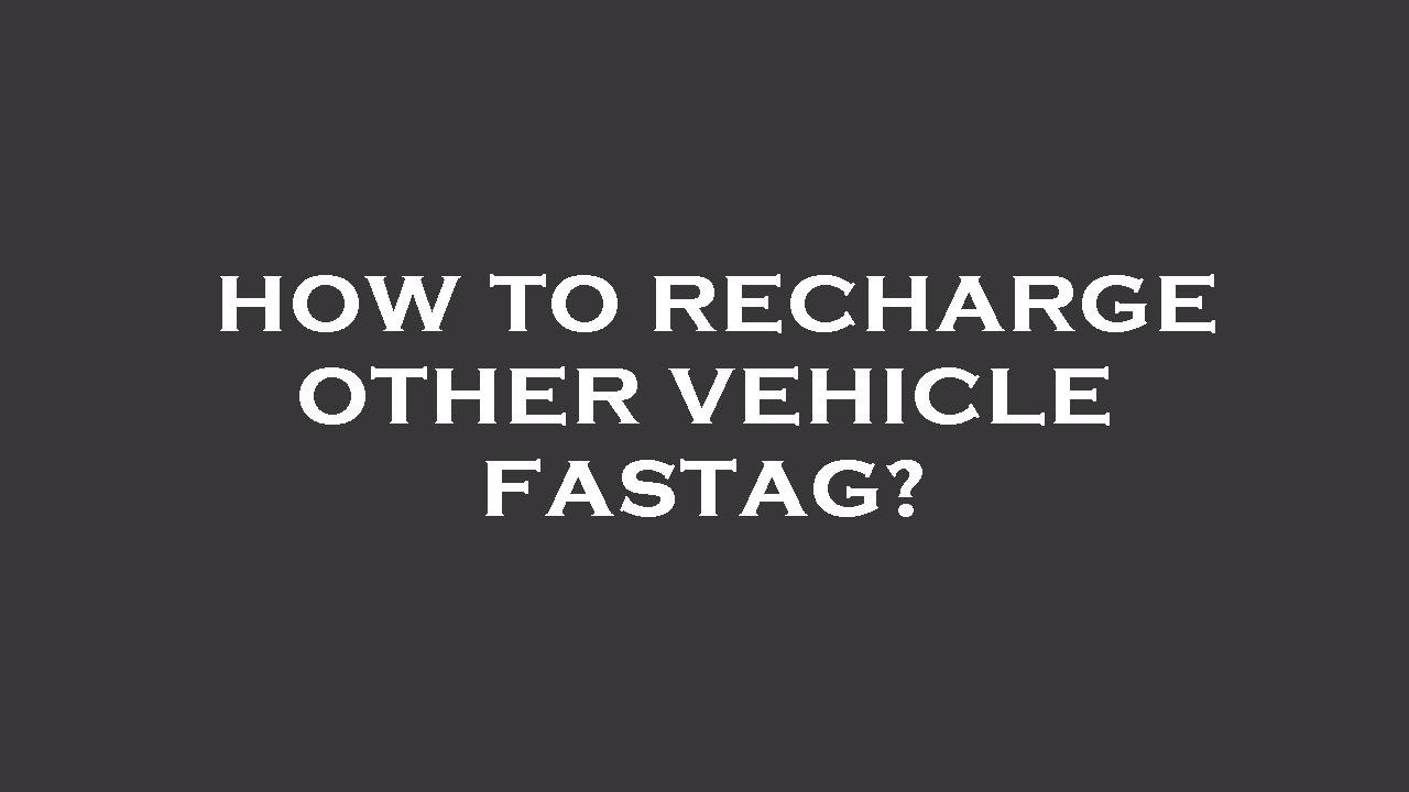 How to recharge other vehicle fastag?