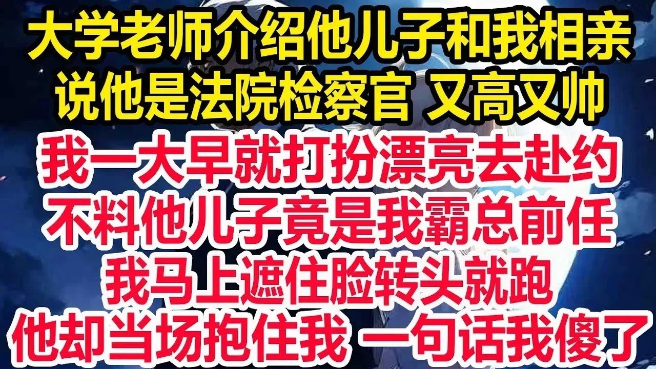 大学老师介绍他儿子和我相亲，说他是法院检察官 又高又帅，我一大早就打扮漂亮去赴约，不料他儿子竟是我霸总前任，我马上遮住脸转头就跑，他却当场抱住我 一句话我傻了！