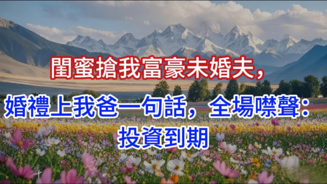 閨蜜搶我富豪未婚夫，婚禮上我爸一句話，全場噤聲：投資到期