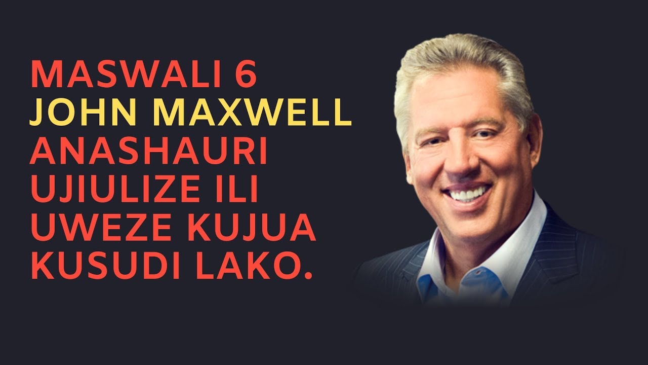 MASWALI 6 JOHN MAXWELL ANASHAURI UJIULIZE ILI UJUE KUSUDI LAKO