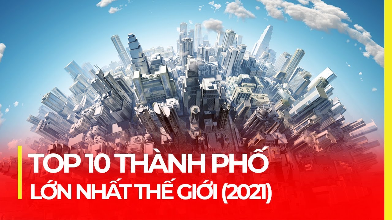 TOP 10 THÀNH PHỐ LỚN NHẤT THẾ GIỚI | CẬP NHẬT 2021