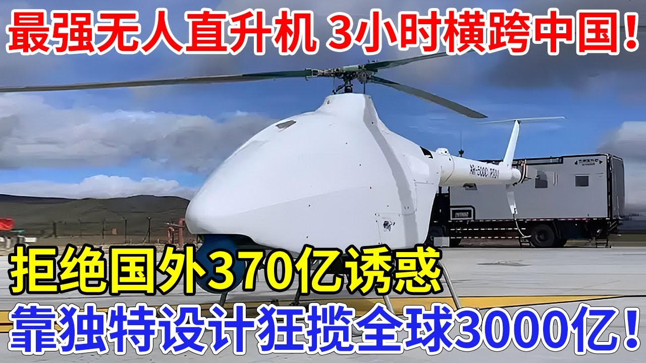 3小时横跨中国！中国超强电控无人直升机，拒绝国外370亿诱惑，靠独特设计狂揽全球3000亿！【科技传奇】