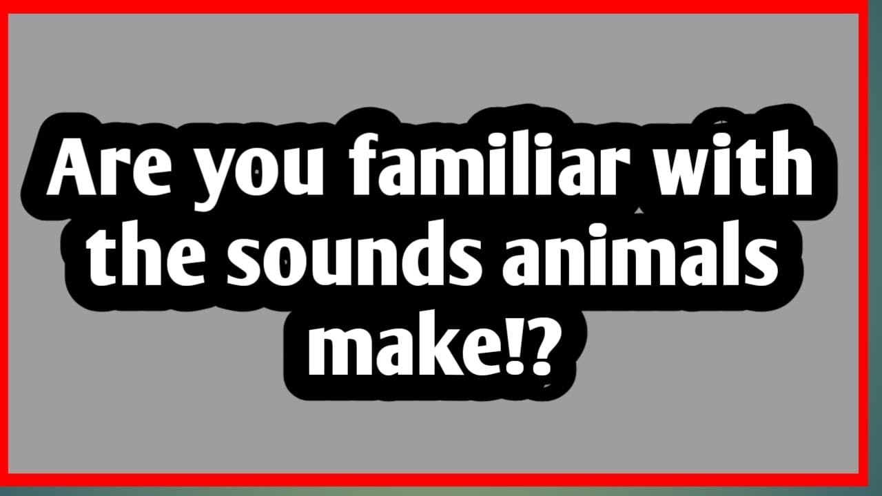 Are you familiar with the sounds animals make?
