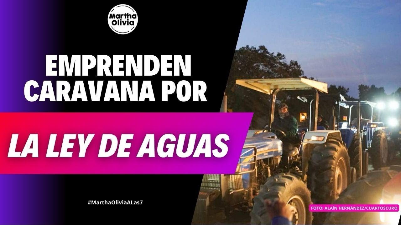 #MarthaOliviaALas7 | Agricultores inician Gran Caravana de Tractores contra Ley de Aguas Nacionales
