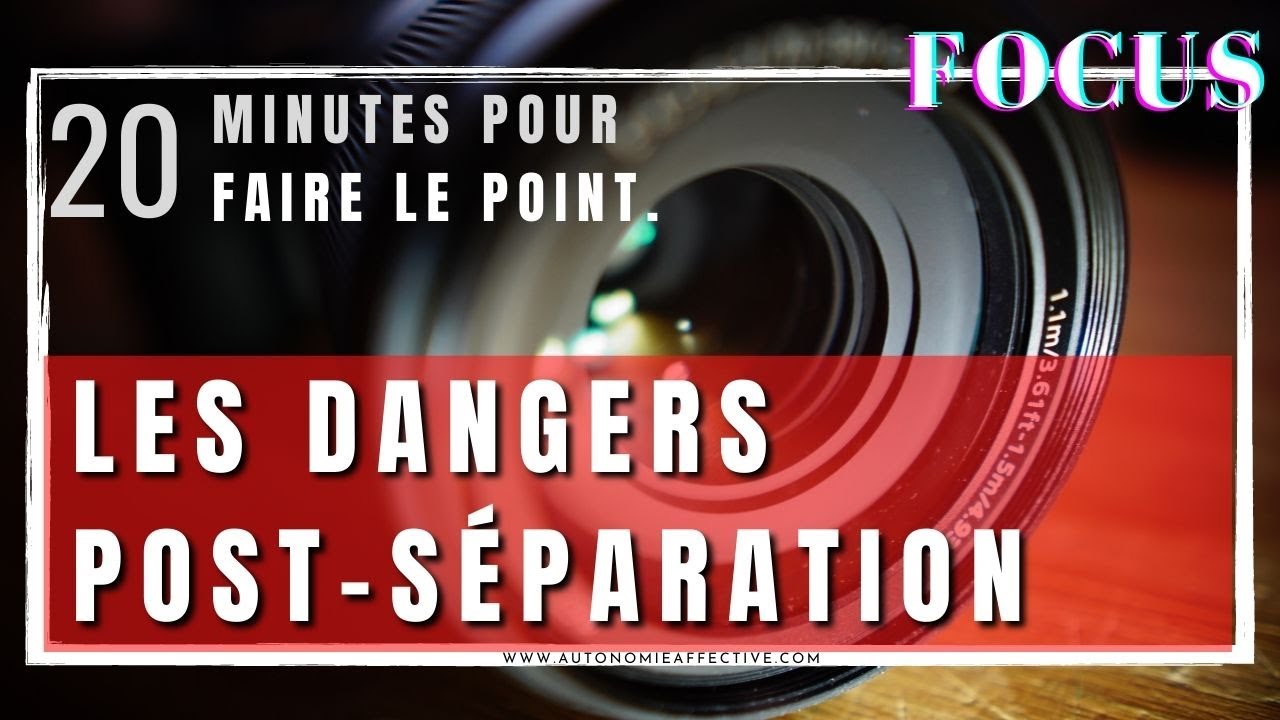 Les Dangers Post Séparation (20 min pour faire le point)