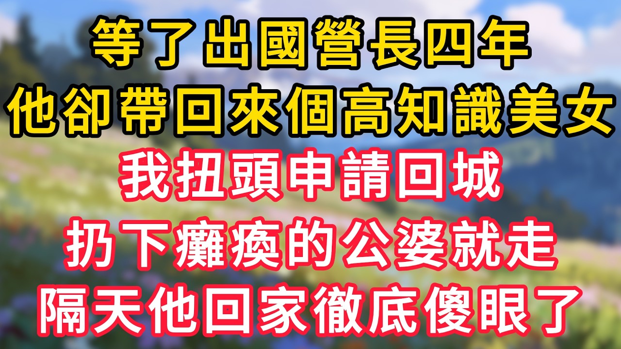 等了出國營長四年，他卻帶回來個高知識美女，我扭頭申請回城，扔下癱瘓的公婆就走，隔天他回家徹底傻眼了！ #為人處世 #生活经验#深夜淺讀 #情感故事 #人間心理 #小说