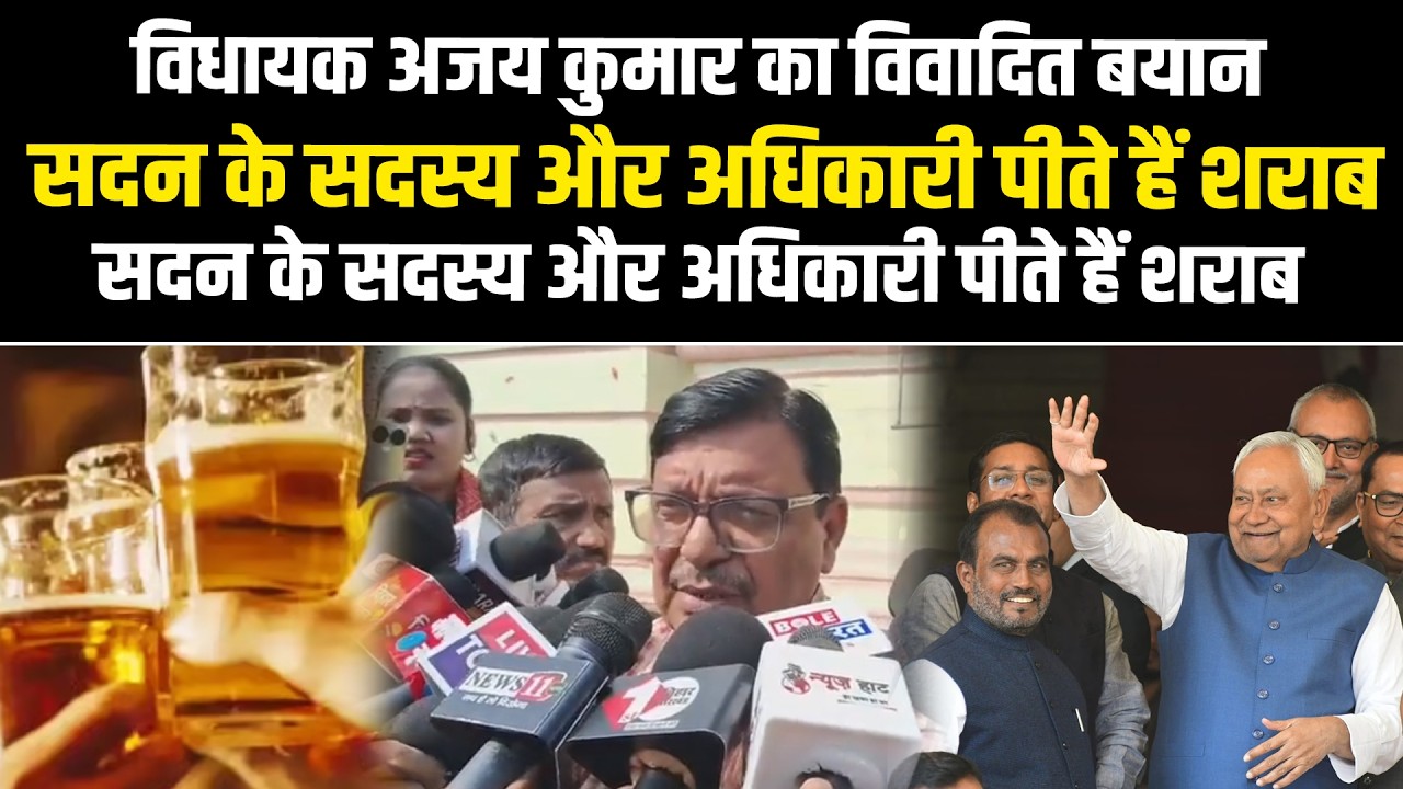विधायक अजय कुमार का विवादित बयान, सदन के सदस्य और अधिकारी पीते हैं शराब, इसलिए असफल है शराबबंदी