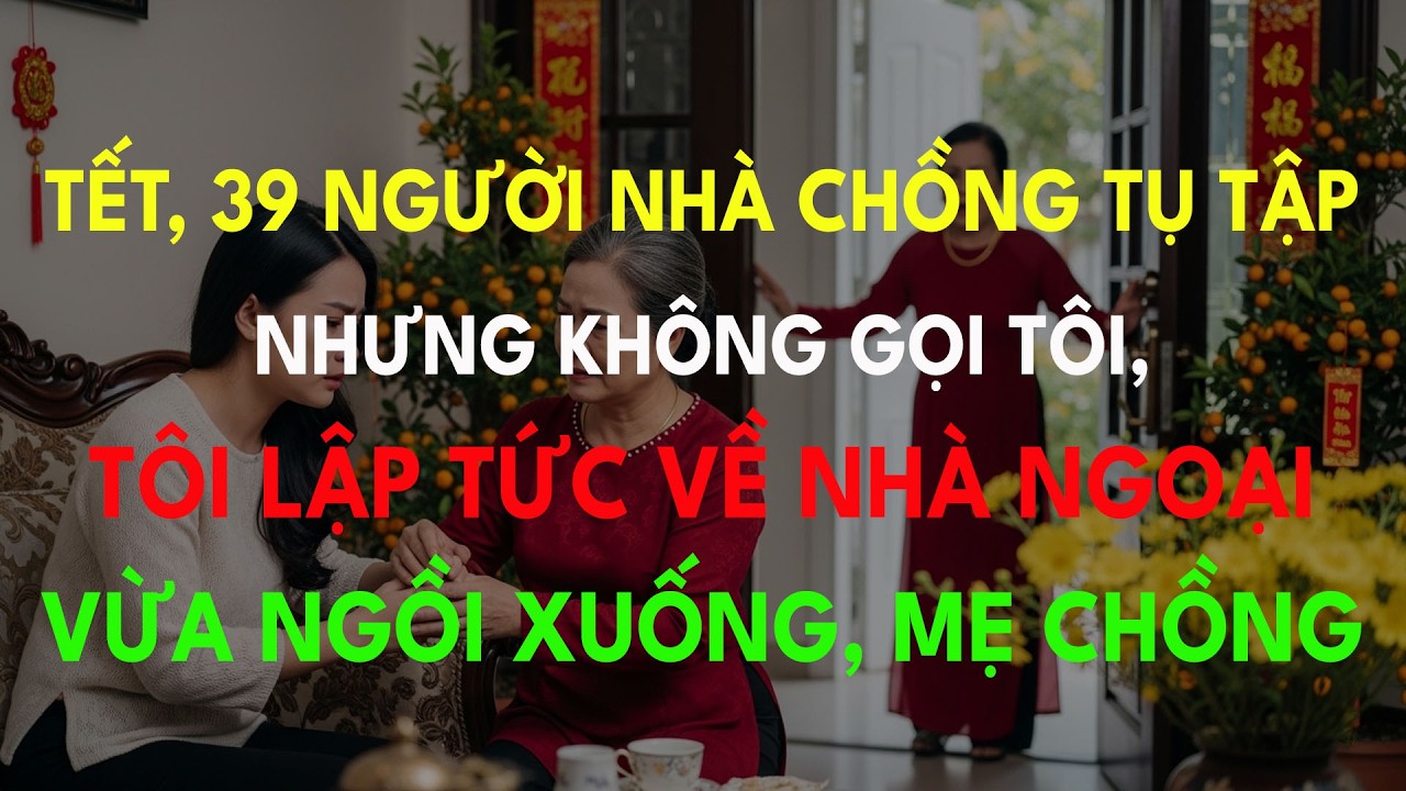 Tết, 39 Người Nhà Chồng Tụ Tập Nhưng Không Gọi Tôi, Tôi Lập Tức Về Nhà Ngoại Vừa Ngồi Xuống, Mẹ...