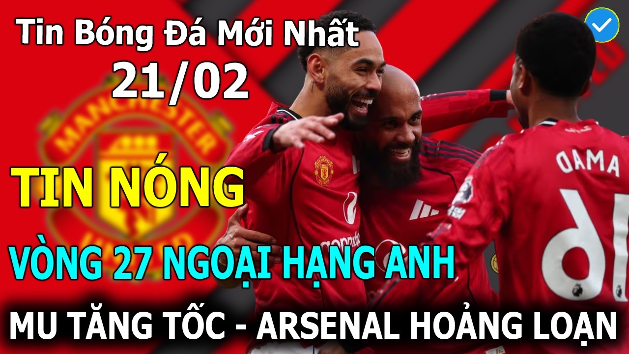 Tin Bóng Đá 21/2🔴Vòng 27 Ngoại Hạng Anh: MU Tăng Tốc - Arsenal Hoảng Loạn