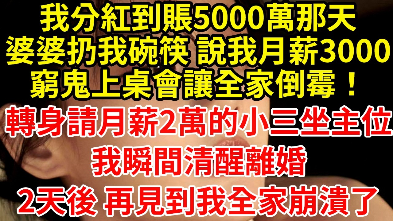 我分紅到賬5000萬那天婆婆扔我碗筷 說我月薪3000窮鬼上桌會讓全家倒霉！轉身請月薪2萬的小三坐主位我瞬間清醒離婚2天後 再見到我全家崩潰了