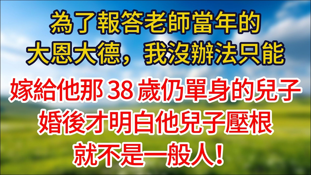 為了報答老師當年的大恩大德，我沒辦法只能嫁給他那 38 歲仍單身的兒子，婚後才明白，他兒子壓根就不是一般人！#夜讀人生#許慢慢講故事#完結文 #情感故事 #幸福生活#為人處世#婆媳故事#子女孝順