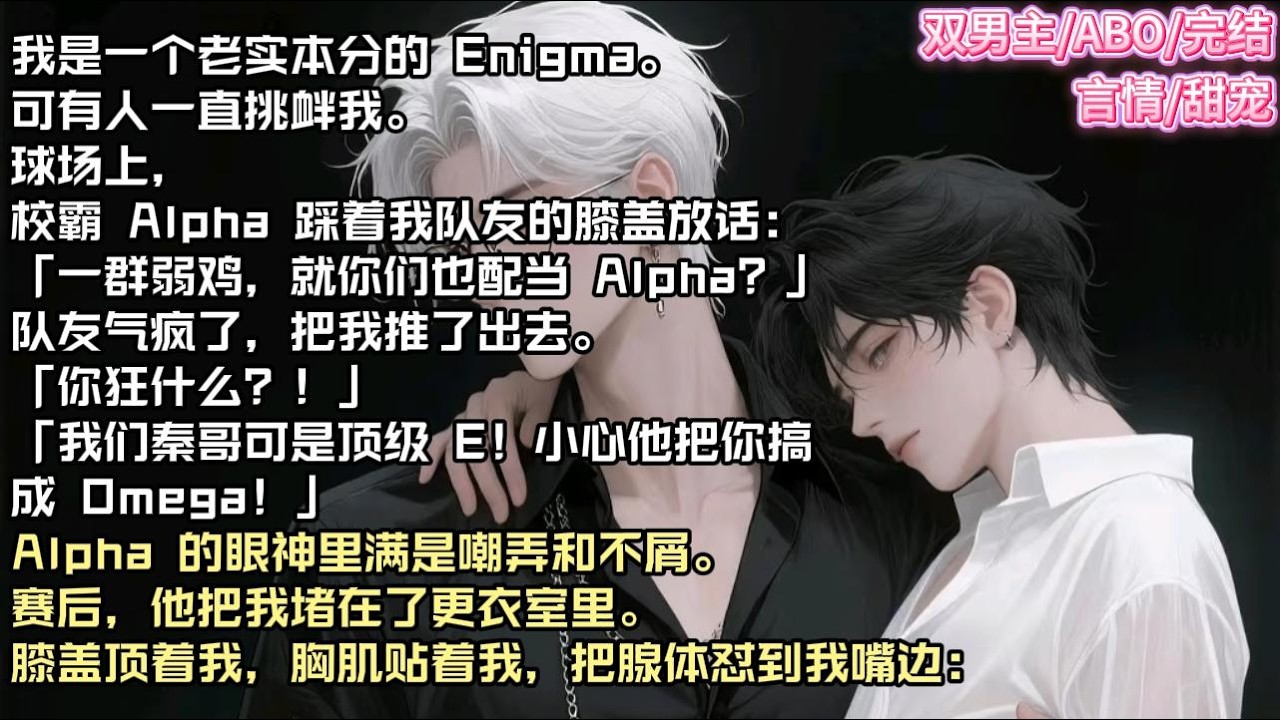 我是一个老实本分的 Enigma。可有人一直挑衅我。球场上，校霸 Alpha 踩着我队友的膝盖放话：#现实 #校园 #小说 #故事 #情感 #言情 #双男主 #ABO #甜宠