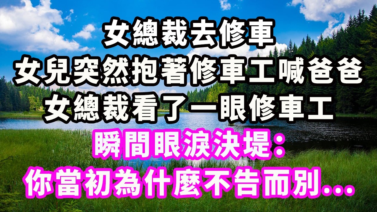 女總裁去修車，女兒突然抱著修車工喊爸爸，女總裁看了一眼修車工，瞬間眼淚決堤：你當初為什麼不告而別...#爽文#大女主#現實情感#家庭
