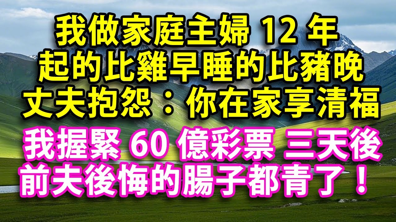 我做家庭主婦12年 起的比雞早睡的比豬晚 丈夫抱怨：你天天在家享清福  我握緊60億彩票 三天後 前夫後悔的腸子都青了！  #人生感悟 #健康 #情感故事 #婚姻經營 #老年生活