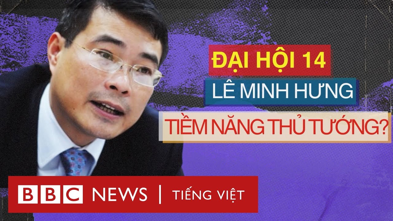 LÊ MINH HƯNG: NGÔI SAO ĐANG LÊN CHO VỊ TRÍ THỦ TƯỚNG