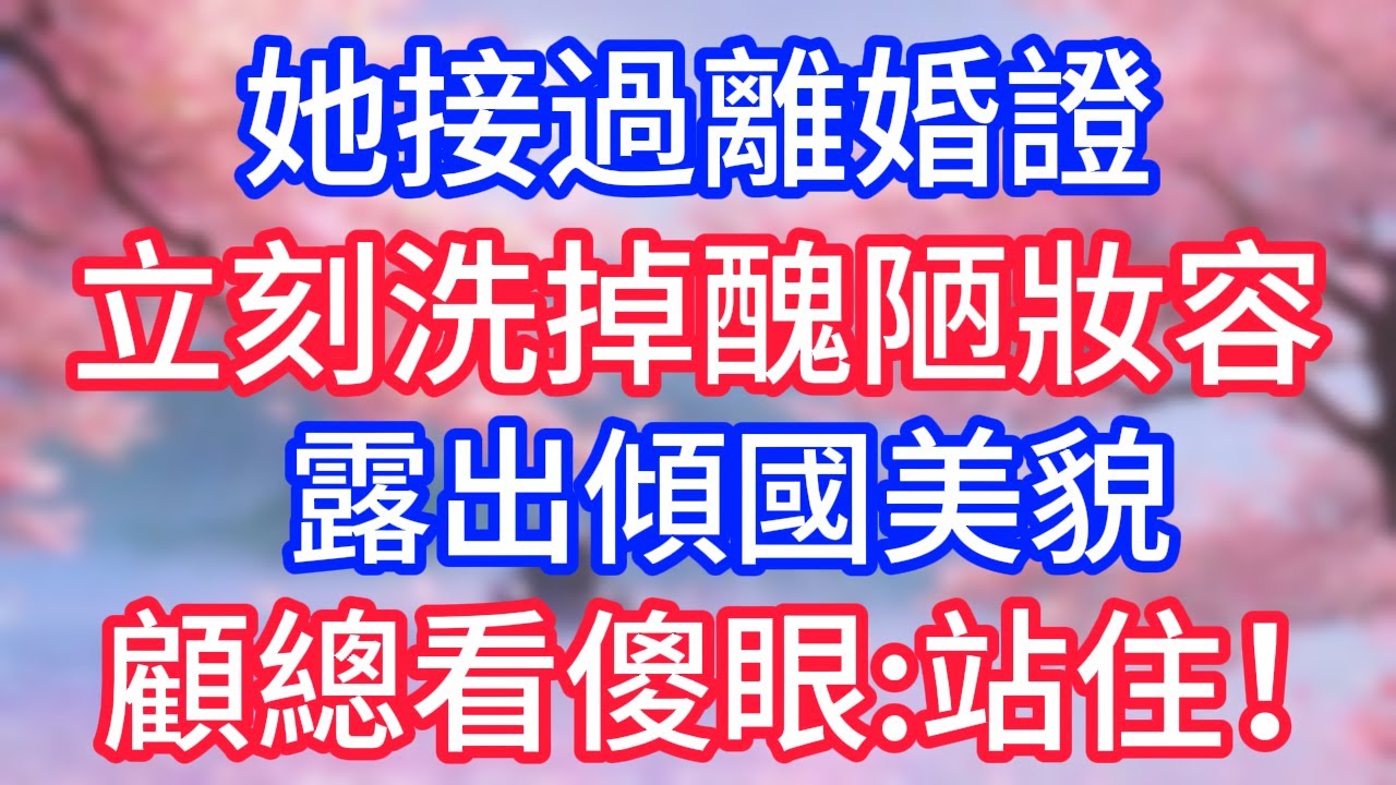 她接過離婚證，立刻洗掉醜陋妝容，露出傾國美貌，顧總看傻眼：站住！