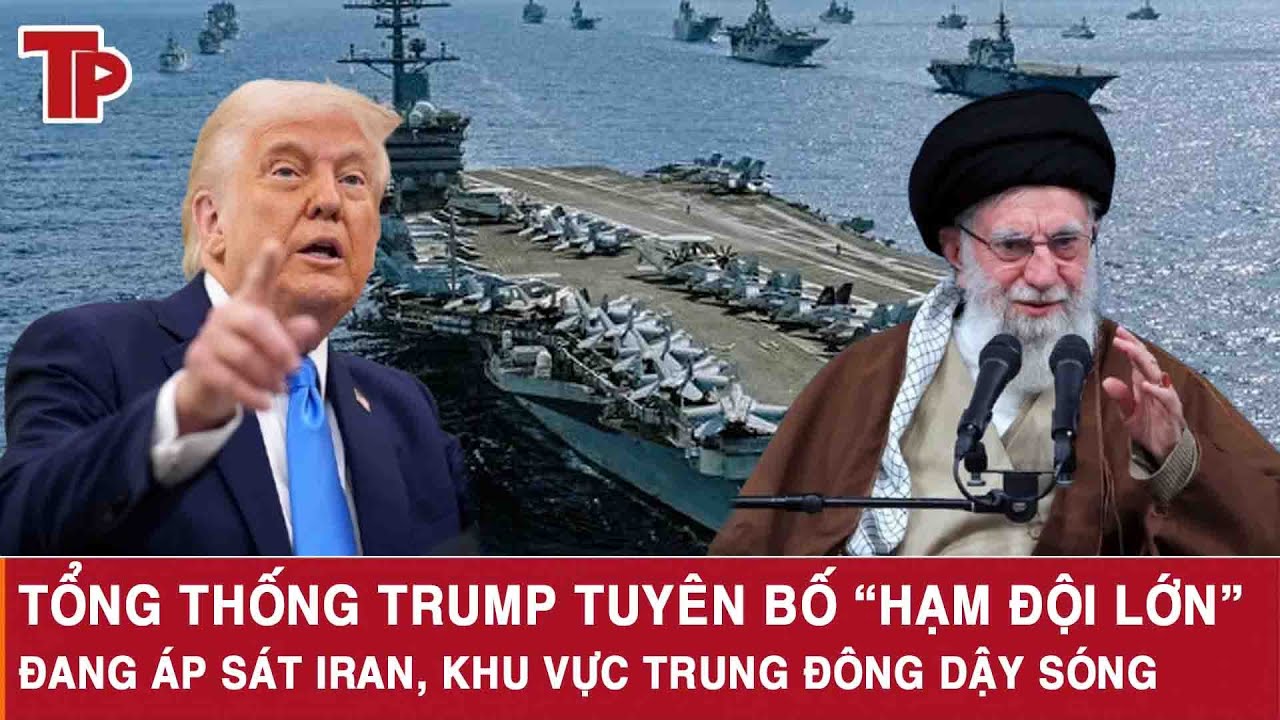 Tổng thống Trump tuyên bố “hạm đội lớn” đang áp sát Iran, khu vực Trung Đông dậy sóng