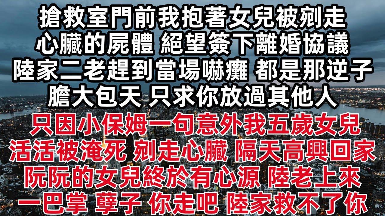 搶救室門前我抱著女兒被剜走心臟的屍體 絕望簽下離婚協議 陸家二老趕到當場嚇癱 都是那逆子膽大包天 只求你放過其他人 只因小保姆一句意外我五歲女兒活活被淹死 剜走心臟 隔天高興回家 陸老上來一巴掌
