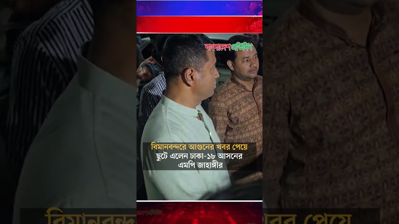 বিমানবন্দরে আগুনের খবর পেয়ে ছুটে এলেন ঢাকা-১৮ আসনের এমপি জাহাঙ্গীর | Bangladesh Pratidin