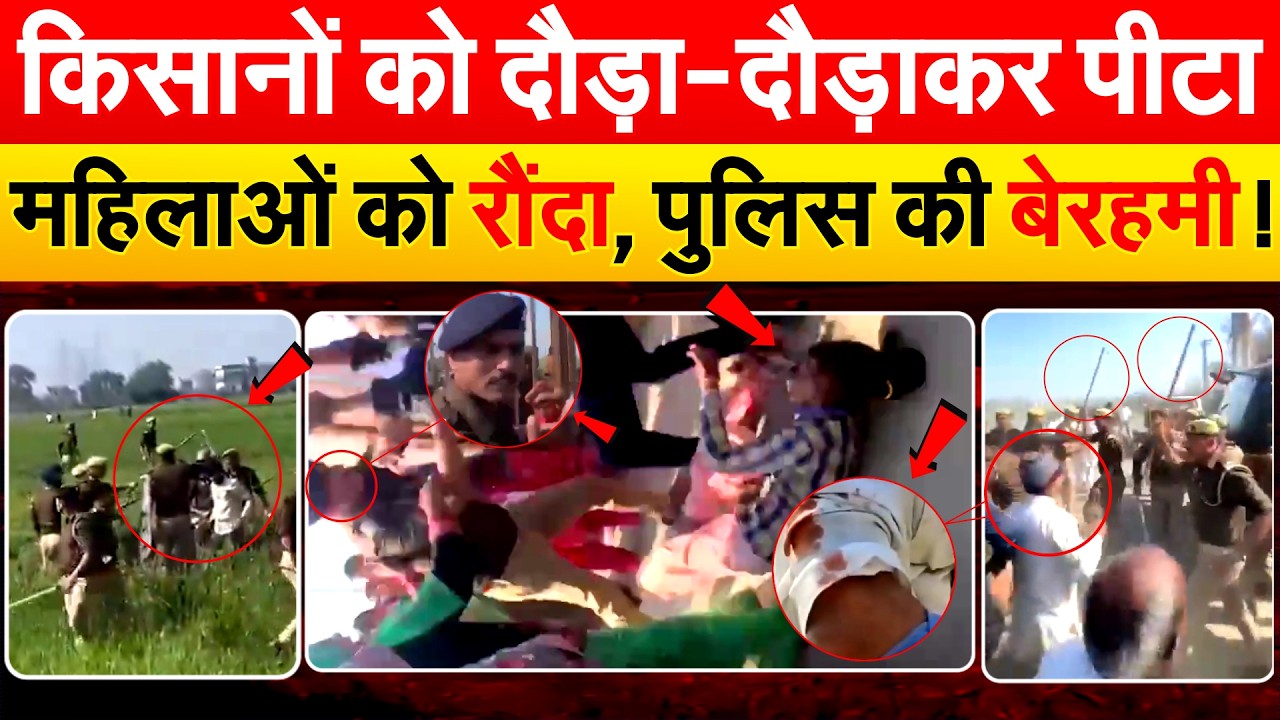 किसानों को दौड़ा-दौड़ाकर पीटा..महिलाओं को रौंदा, पुलिस की बेरहमी !