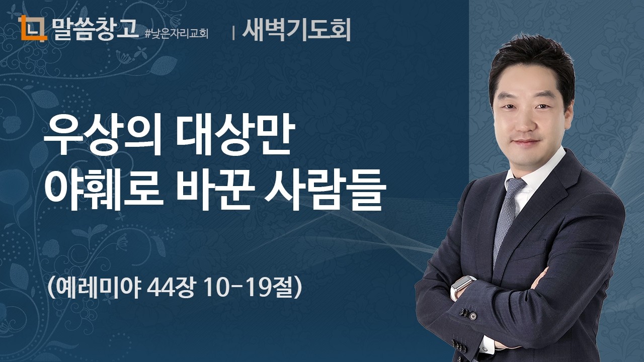 이기헌 목사 설교 (새벽) 2024.08.02 | 우상의 대상만 야훼로 바꾼 사람들 (예레미야 44장 10-19절)