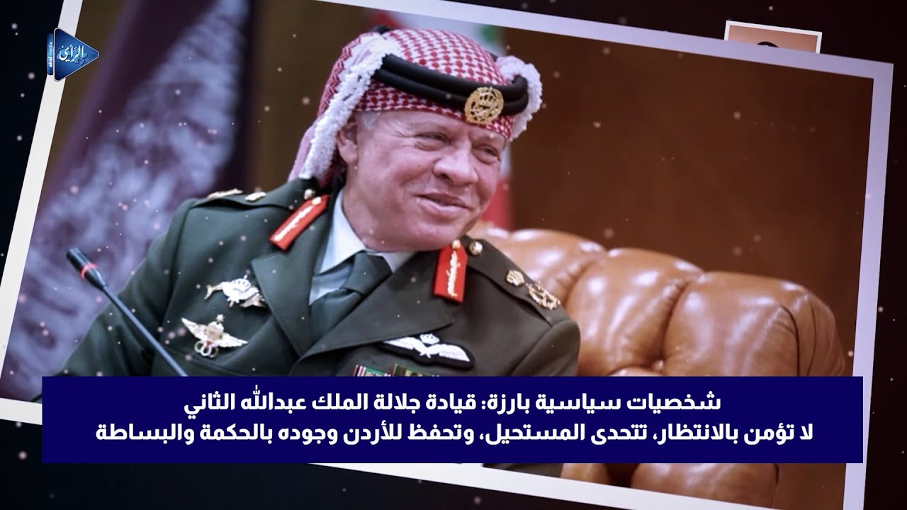 شخصيات بارزة: قيادة الملك لا تؤمن بالانتظار، تتحدى المستحيل، وتحفظ للأردن وجوده بالحكمة والبساطة