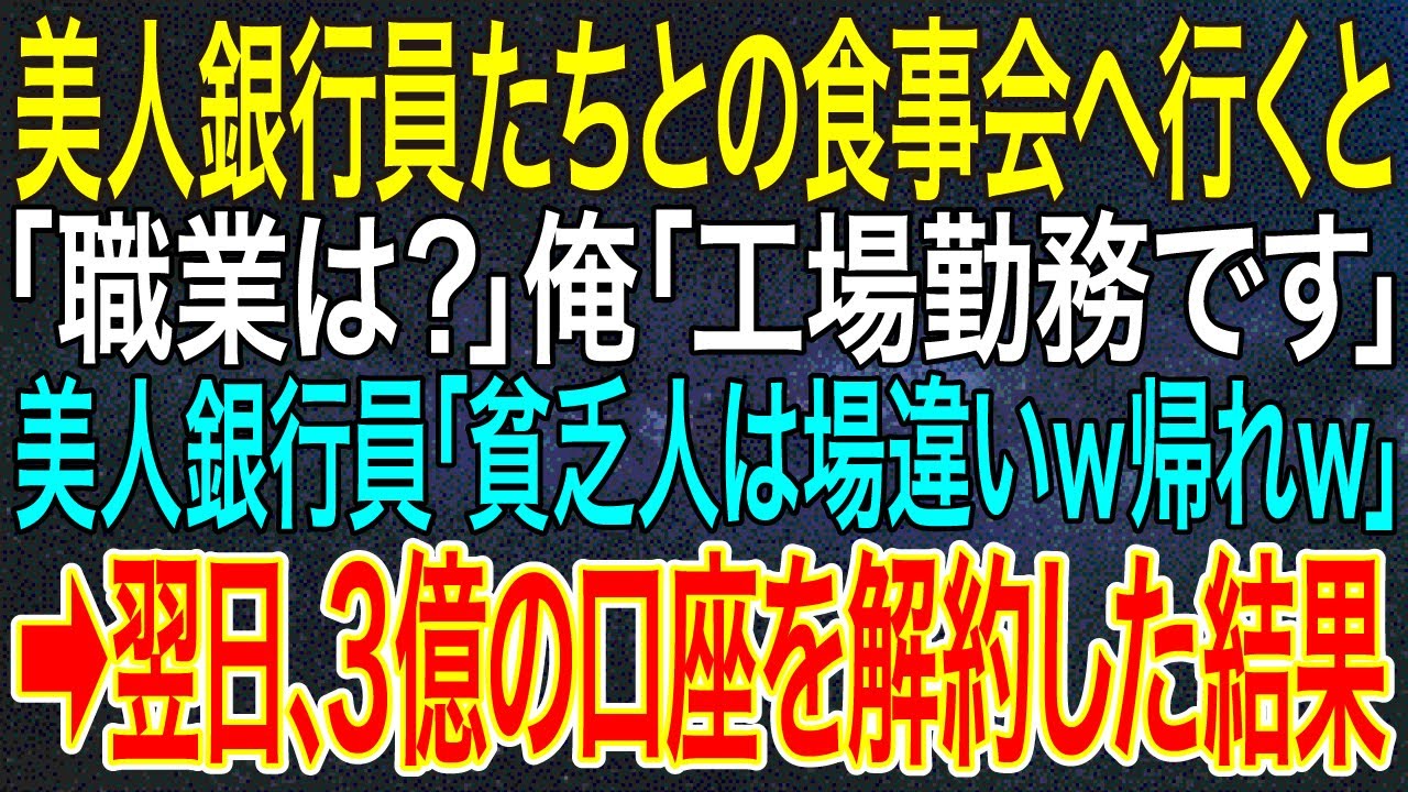 【感動する話】美人銀行員たちとの食事会へ行くと「職業は？」俺「工場勤務です」美人銀行員「貧乏人は場違いｗ帰れｗ」➡翌日、3億の口座を解約した結果【スカッと・朗読】