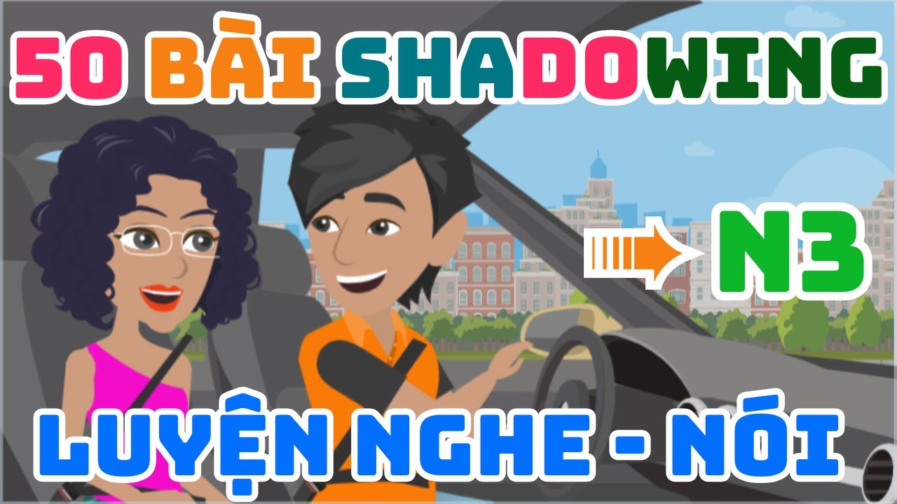 TỔNG HỢP 50 BÀI LUYỆN SHADOWING TIẾNG NHẬT N3