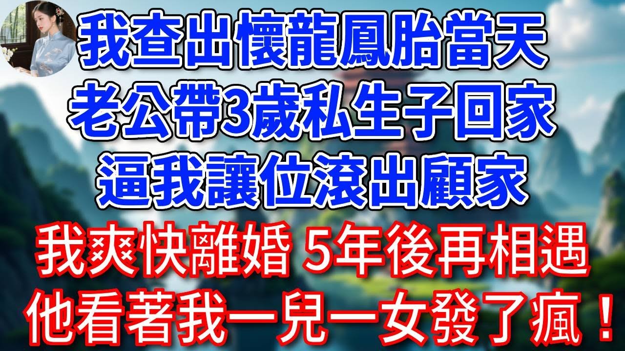 我查出懷龍鳳胎當天，總裁老公帶3歲私生子回家，逼我讓位滾出顧家，我爽快離婚，5年後再相遇，他看著我一兒一女發了瘋！#為人處世#生活經驗#情感故事#故事#小說#戀愛#情感#婚姻