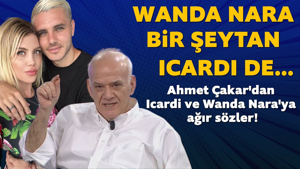 Ahmet Çakar'dan Icardi ve Wanda Nara'ya ağır sözler!