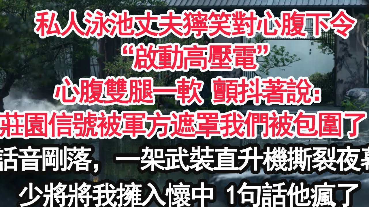 私人泳池，丈夫獰笑著對心腹下令“啟動高壓電”心腹雙腿一軟 顫抖著說：“莊園信號被軍方遮罩我們被包圍了！”話音剛落，一架武裝直升機撕裂夜幕少將將我擁入懷中 1句話他瘋了【顧亞男】【大女主】【婚姻自主】