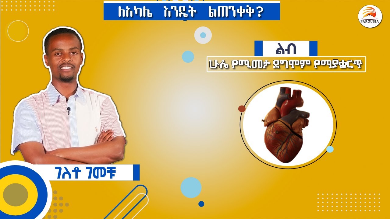 ለአካሌ እንዴት ልጠንቀቅ - ልብ: ሁሌ የሚመታ ደግሞም የማይቋረጥ የሚኖር - ገለቶ ገመቹ /ክፍል - 6/