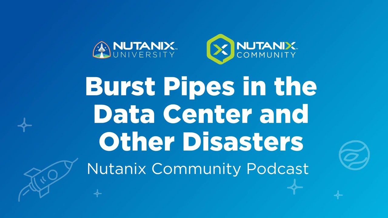 Burst Pipes in the Data Center and Other Disasters | Nutanix Community Podcast | Nutanix University
