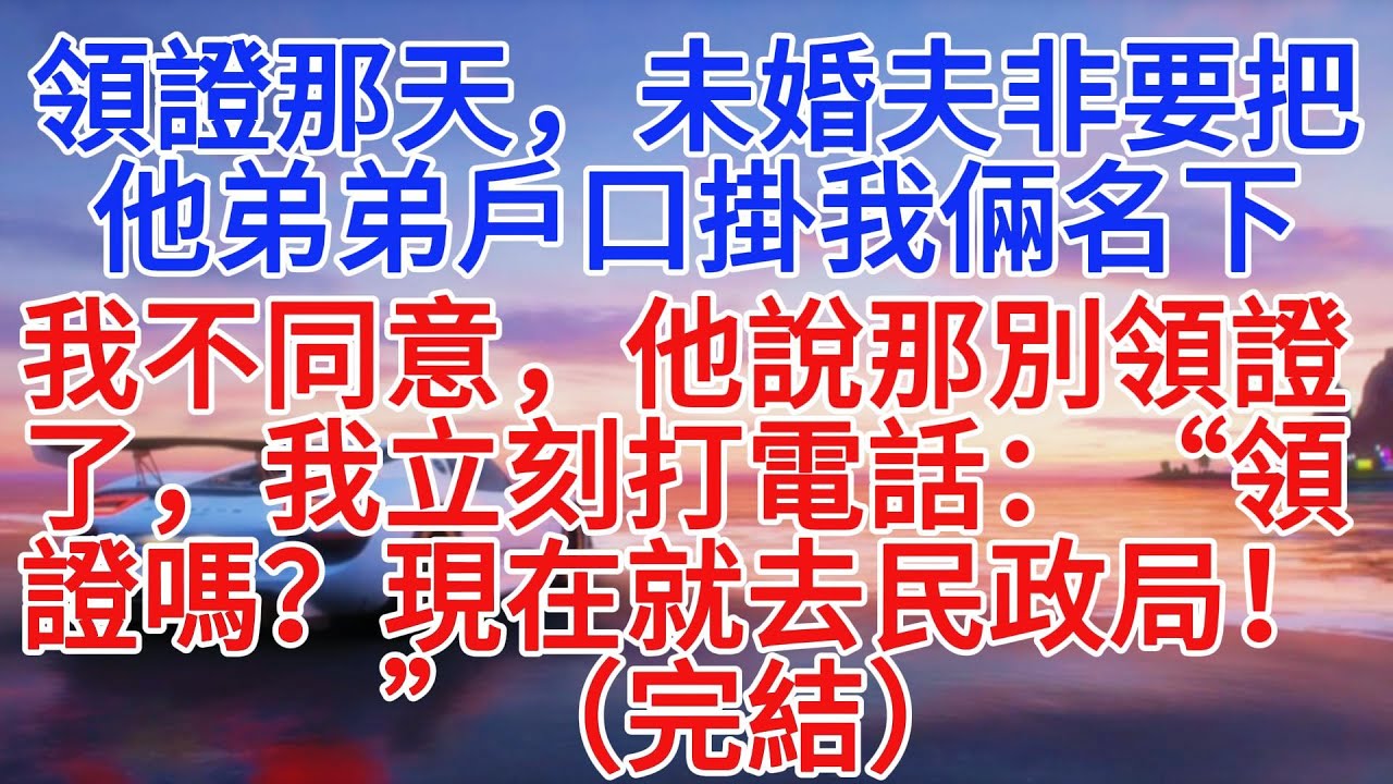 領證那天，未婚夫非要把他弟弟戶口掛我倆名下，我不同意，他說那別領證了，我立刻打電話：“領證嗎？現在就去民政局！”（完結）#情感故事 #故事頻道 #故事分享