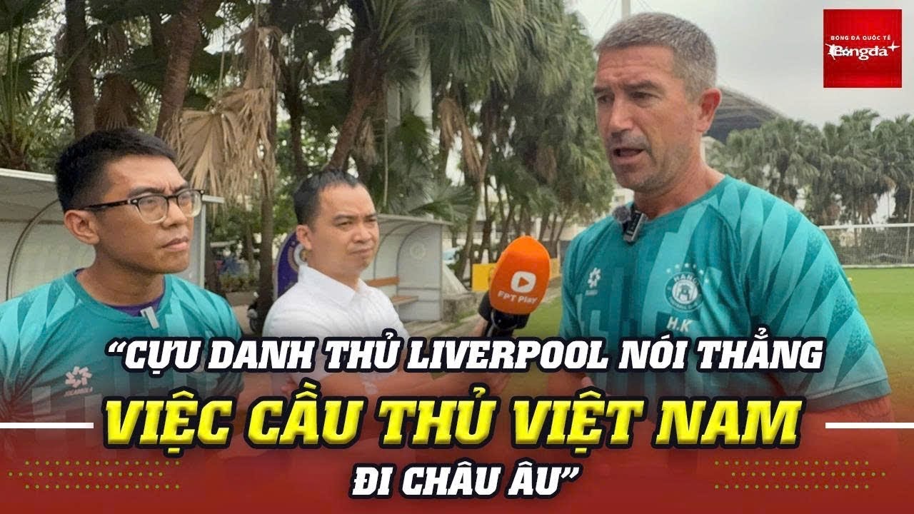 Cựu sao Liverpool n&oacute;i thẳng việc cầu thủ Việt Nam c&oacute; đủ tr&igrave;nh đ&aacute; ở ch&acirc;u &Acirc;u hay kh&ocirc;ng