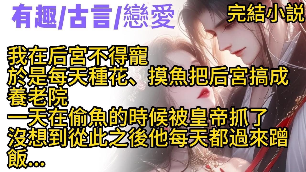 【古言完結文】我在后宮不得寵，於是每天種花、摸魚把后宮搞成養老院。一天在偷魚的時候被抓了，皇帝看著我一身邋遢，沒説什麽就放我回去了。沒想到從此之後他每天都過來蹭飯...