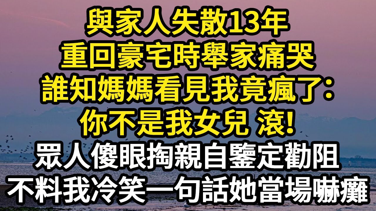 與家人失散13年，重回豪宅時舉家痛哭，誰知媽媽看見我竟瘋了：你不是我女兒 滾！眾人傻眼掏親自鑒定勸阻，不料我冷笑一句話她當場嚇癱#故事#悬疑#人性#刑事#人生故事#生活哲學#為人哲學