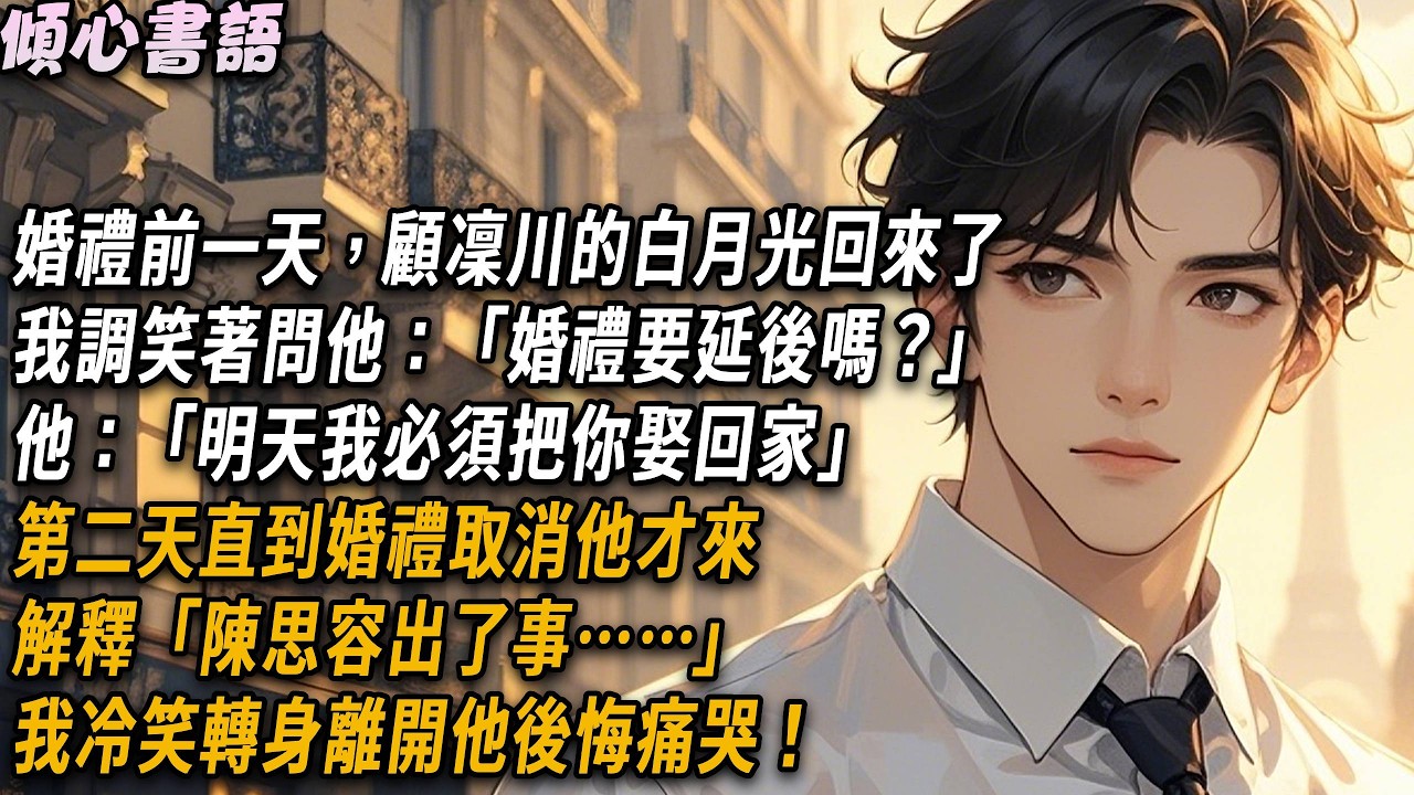 婚禮前一天，顧凜川的白月光回來了，我問他：「婚禮要延後嗎？」他：「明天必須把你娶回家」第二天直到婚禮取消，他才匆匆趕來，解釋：「陳思容出了事……」我冷笑轉身離開#小說#一口氣看完#倾心书语